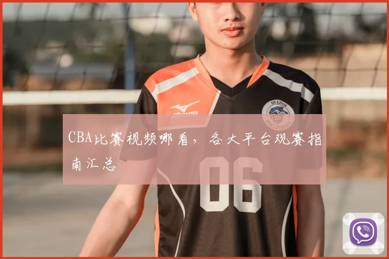 CBA比赛视频哪看，各大平台观赛指南汇总