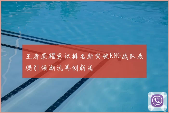 王者荣耀意识排名新突破RNG战队表现引领潮流再创新高