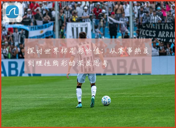 探讨世界杯足彩价值:从赛事热度到理性购彩的深度思考