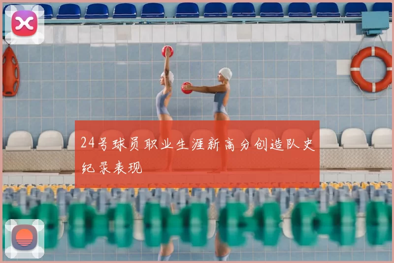 24号球员职业生涯新高分创造队史纪录表现