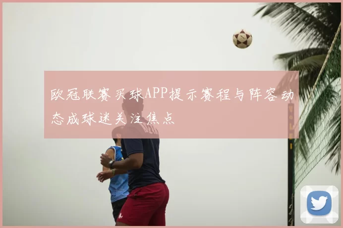 欧冠联赛买球APP提示赛程与阵容动态成球迷关注焦点