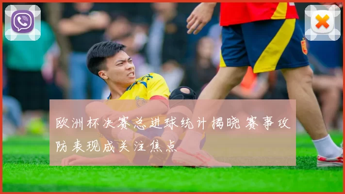 欧洲杯决赛总进球统计揭晓 赛事攻防表现成关注焦点