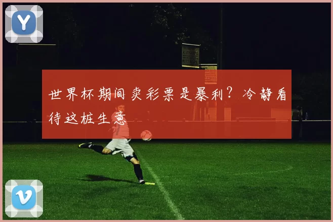 世界杯期间卖彩票是暴利？冷静看待这桩生意