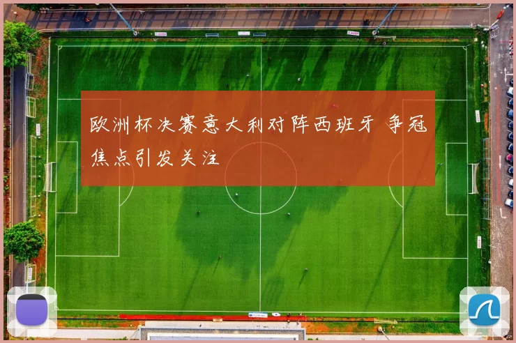 欧洲杯决赛意大利对阵西班牙 争冠焦点引发关注