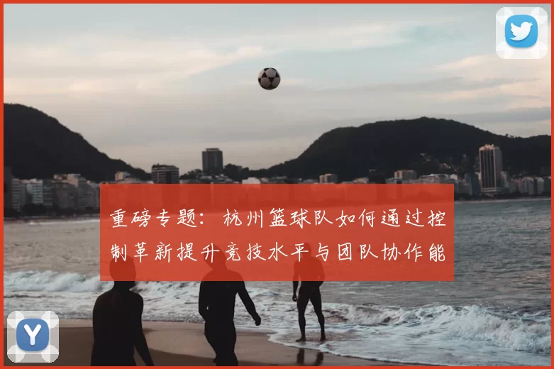 重磅专题：杭州篮球队如何通过控制革新提升竞技水平与团队协作能力
