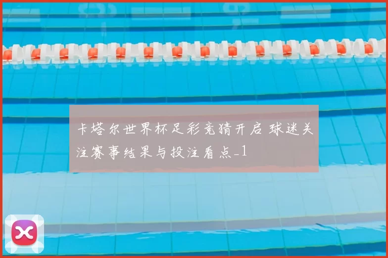 卡塔尔世界杯足彩竞猜开启 球迷关注赛事结果与投注看点_1