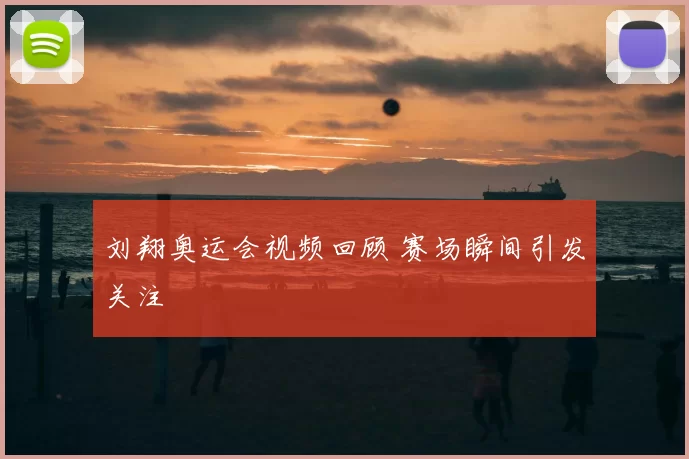 刘翔奥运会视频回顾 赛场瞬间引发关注