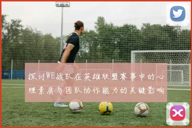 探讨WE战队在英雄联盟赛事中的心理素质与团队协作能力的关键影响