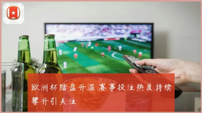 欧洲杯赌盘升温 赛事投注热度持续攀升引关注
