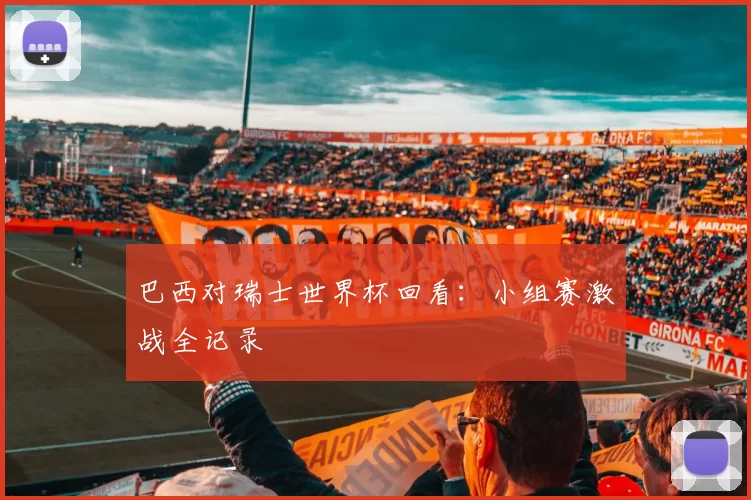 巴西对瑞士世界杯回看：小组赛激战全记录