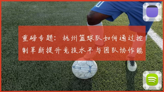 重磅专题:杭州篮球队如何通过控制革新提升竞技水平与团队协作能力
