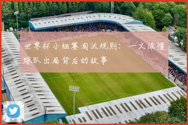 世界杯小组赛淘汰规则:一文读懂球队出局背后的故事