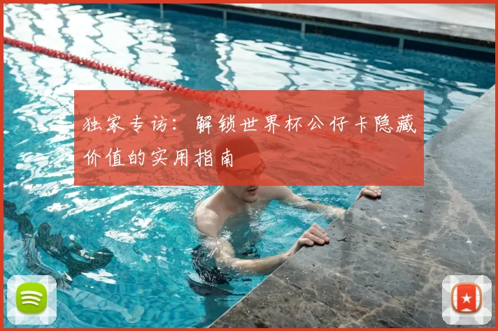 独家专访：解锁世界杯公仔卡隐藏价值的实用指南