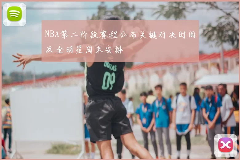 NBA第二阶段赛程公布关键对决时间及全明星周末安排