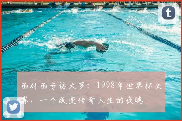 面对面专访大罗：1998年世界杯决赛，一个改变传奇人生的夜晚