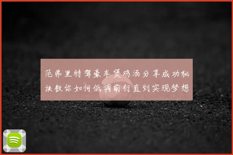 范弗里特驾豪车煲鸡汤分享成功秘诀教你如何低调前行直到实现梦想