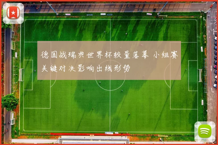 德国战瑞典世界杯较量落幕 小组赛关键对决影响出线形势