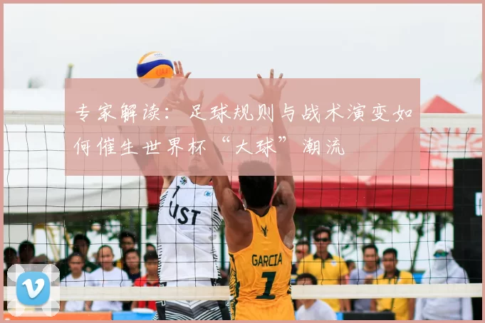 专家解读：足球规则与战术演变如何催生世界杯“大球”潮流