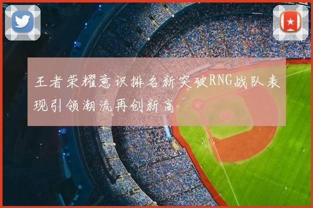 王者荣耀意识排名新突破RNG战队表现引领潮流再创新高