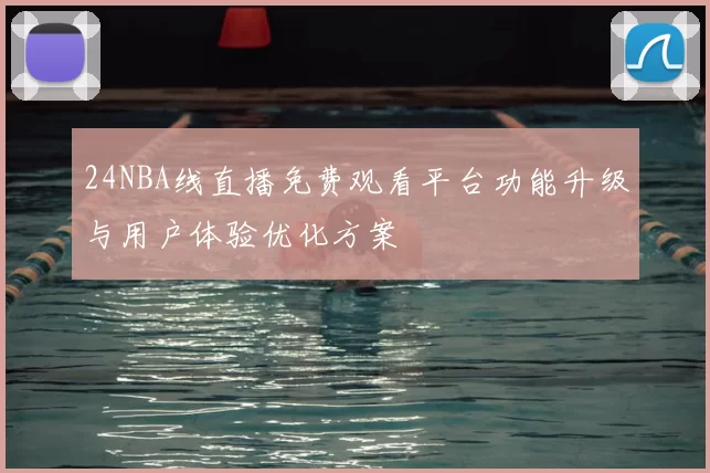 24NBA线直播免费观看平台功能升级与用户体验优化方案