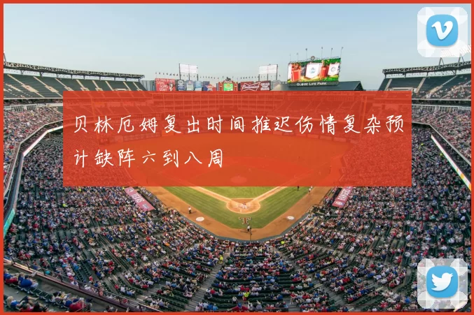 贝林厄姆复出时间推迟伤情复杂预计缺阵六到八周