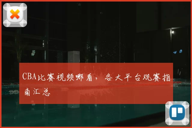 CBA比赛视频哪看，各大平台观赛指南汇总