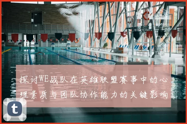 探讨WE战队在英雄联盟赛事中的心理素质与团队协作能力的关键影响