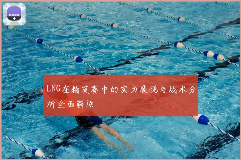 LNG在精英赛中的实力展现与战术分析全面解读