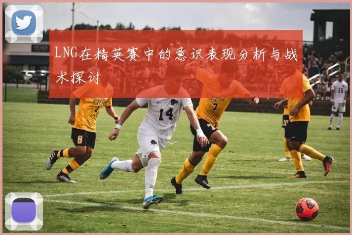 LNG在精英赛中的意识表现分析与战术探讨