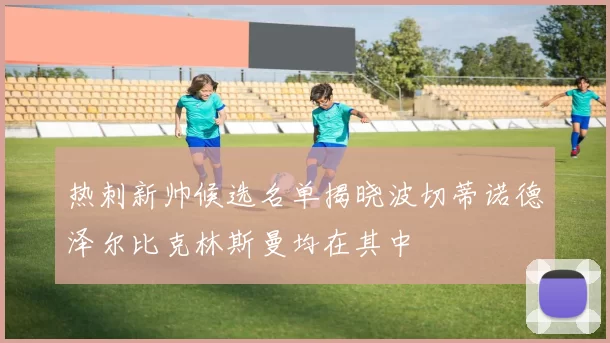 热刺新帅候选名单揭晓波切蒂诺德泽尔比克林斯曼均在其中