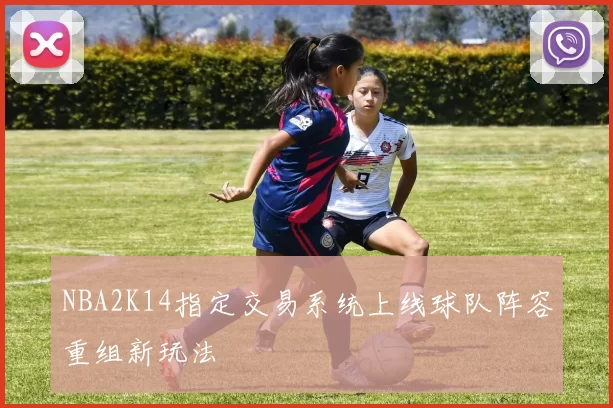 NBA2K14指定交易系统上线球队阵容重组新玩法