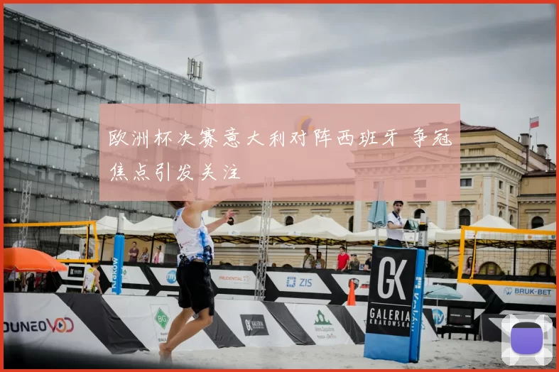 欧洲杯决赛意大利对阵西班牙 争冠焦点引发关注