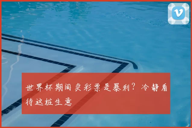 世界杯期间卖彩票是暴利？冷静看待这桩生意