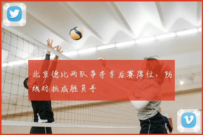 北京德比两队争夺季后赛席位，防线对抗成胜负手