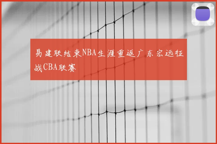 易建联结束NBA生涯重返广东宏远征战CBA联赛