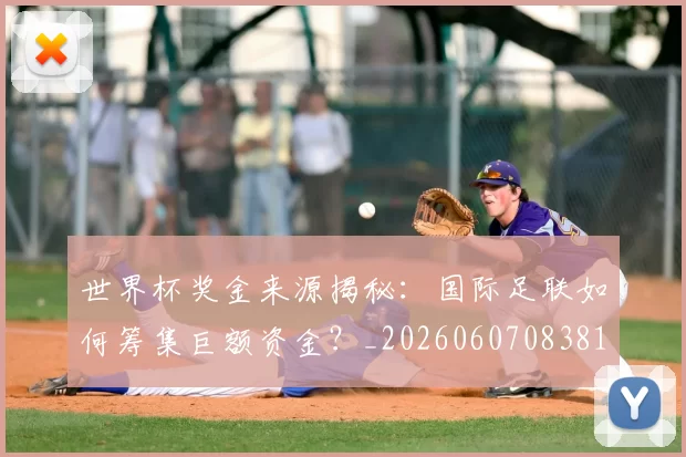 世界杯奖金来源揭秘：国际足联如何筹集巨额资金？_20260607083812