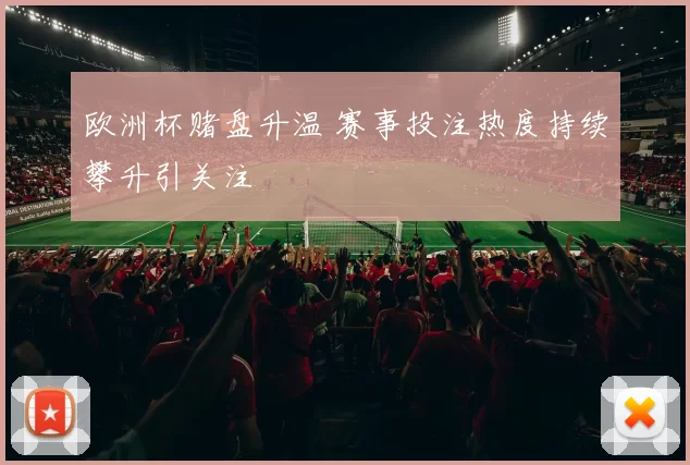 欧洲杯赌盘升温 赛事投注热度持续攀升引关注