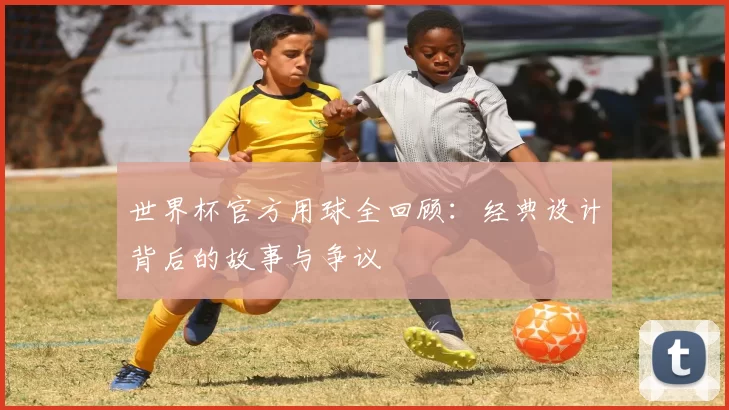 世界杯官方用球全回顾：经典设计背后的故事与争议