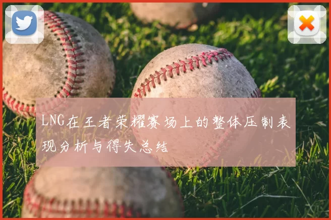 LNG在王者荣耀赛场上的整体压制表现分析与得失总结