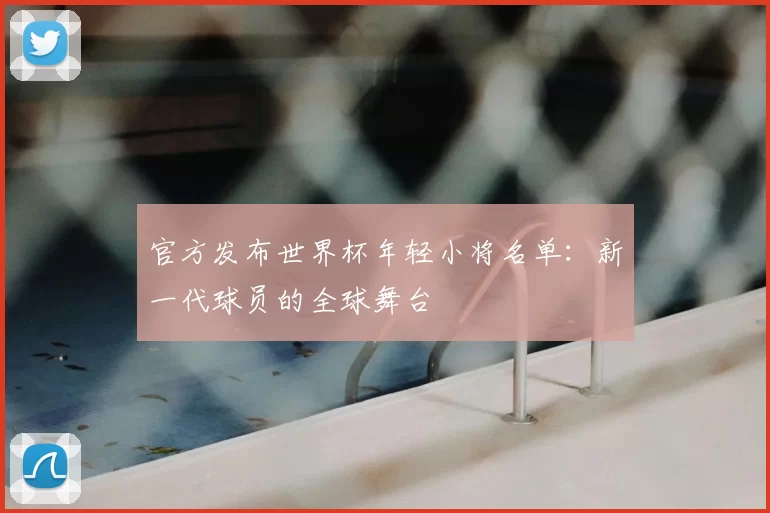 官方发布世界杯年轻小将名单：新一代球员的全球舞台
