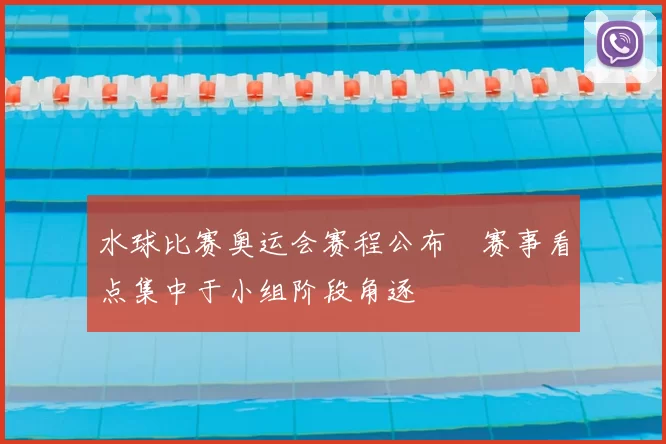 水球比赛奥运会赛程公布 赛事看点集中于小组阶段角逐