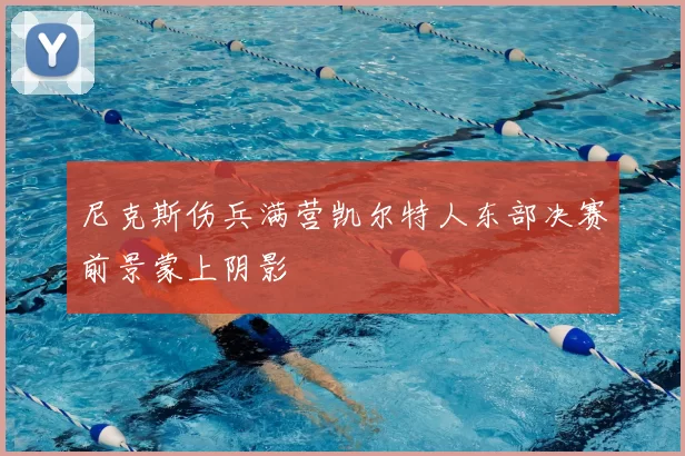 尼克斯伤兵满营凯尔特人东部决赛前景蒙上阴影