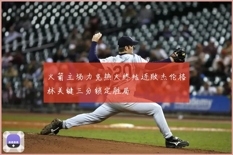火箭主场力克热火终结连败杰伦格林关键三分锁定胜局