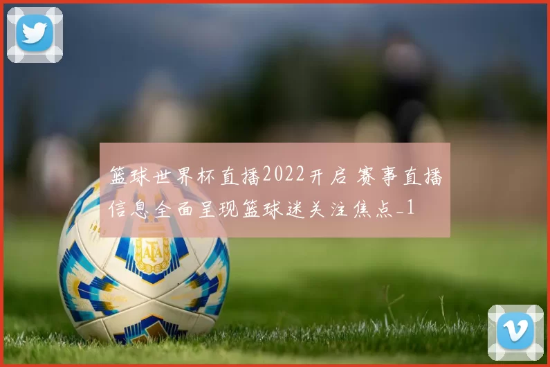 篮球世界杯直播2022开启 赛事直播信息全面呈现篮球迷关注焦点_1