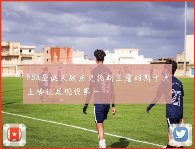 NBA圣诞大战历史抢断王詹姆斯十次上榜位居现役第一