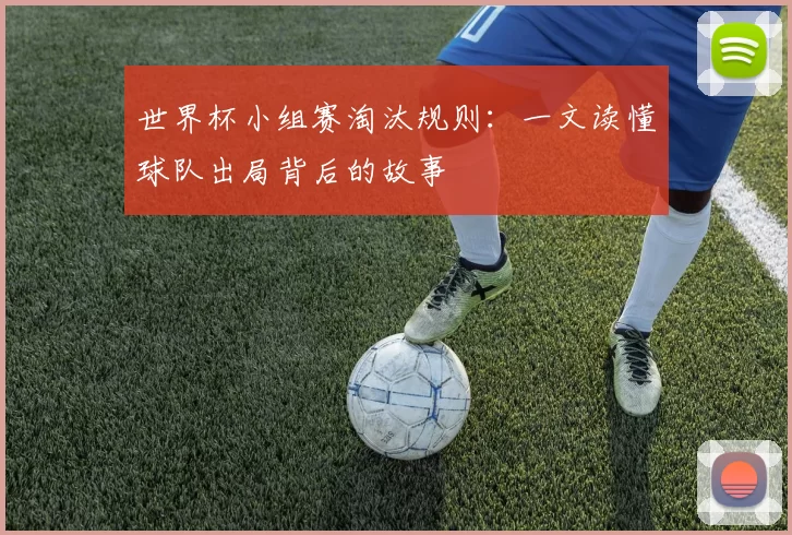 世界杯小组赛淘汰规则：一文读懂球队出局背后的故事