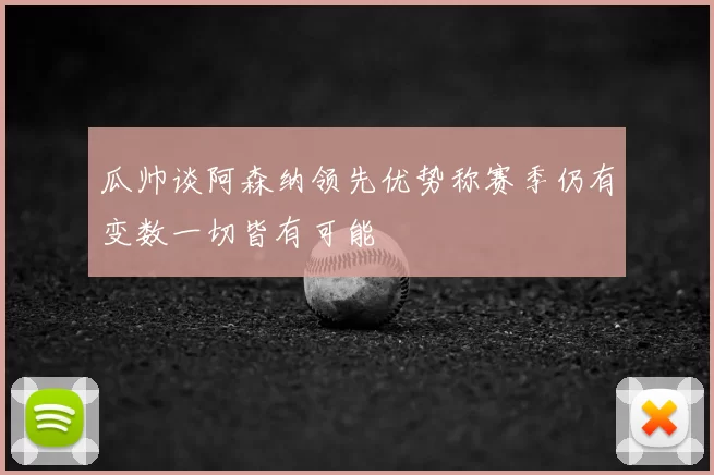 瓜帅谈阿森纳领先优势称赛季仍有变数一切皆有可能