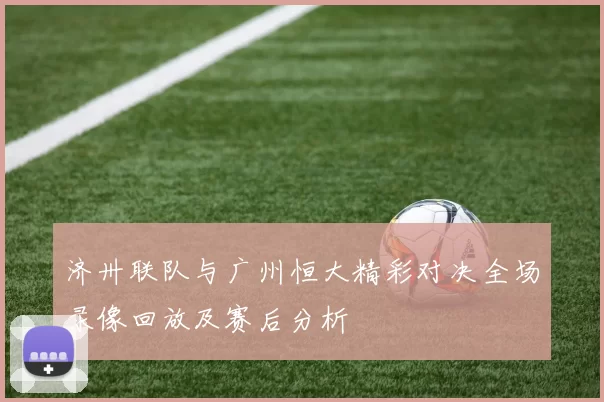 济卅联队与广州恒大精彩对决全场录像回放及赛后分析