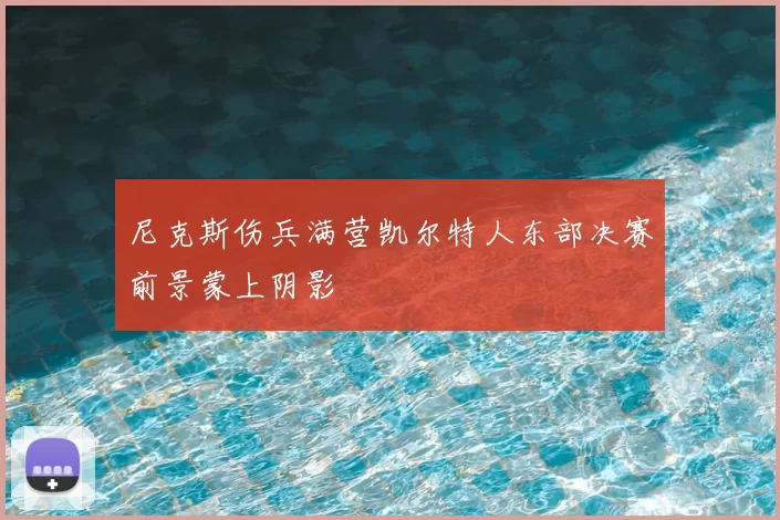 尼克斯伤兵满营凯尔特人东部决赛前景蒙上阴影