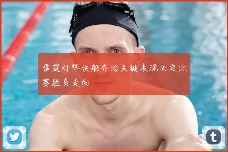 雷霆对阵快船乔治关键表现决定比赛胜负走向